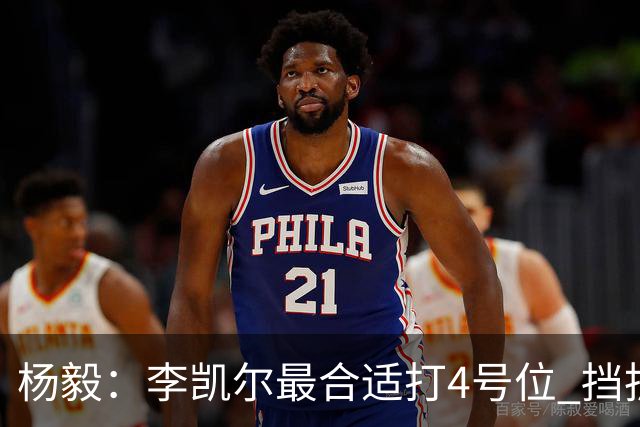 杨毅：李凯尔最合适打4号位 挡拆策应破紧逼
