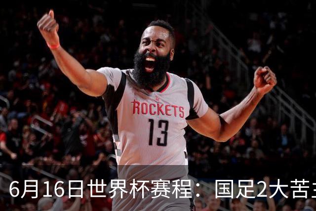 6月16日世界杯赛程：国足2大苦主首秀！CCTV5直播世界杯！世界杯赛程表一览